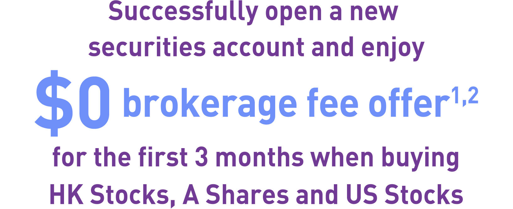 Successfully open a new securities account and enjoy $0 brokerage fee offer for the first 3 months when buying or selling HK Stocks, A Shares and US Stocks.<br>Complete one designated transaction and receive HK$50 Pacific Coffee coupon.