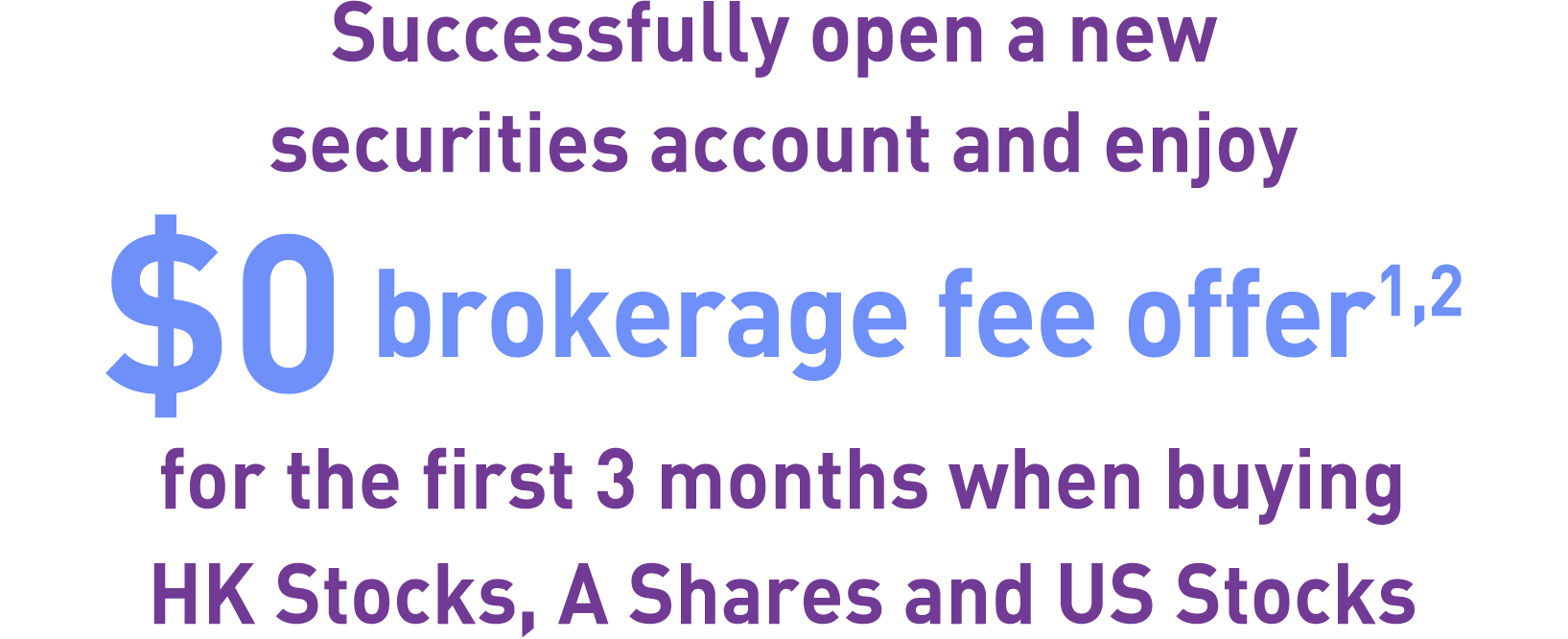 Successfully open a new 
securities account and enjoy
$0 brokerage fee offer<sup>1,2</sup>
for the first 3 months when buying HK Stocks, A Shares and US Stocks