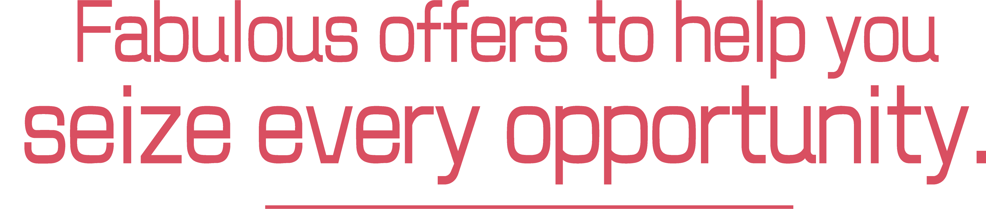 Fabulous offers to help you seize every opportunity.