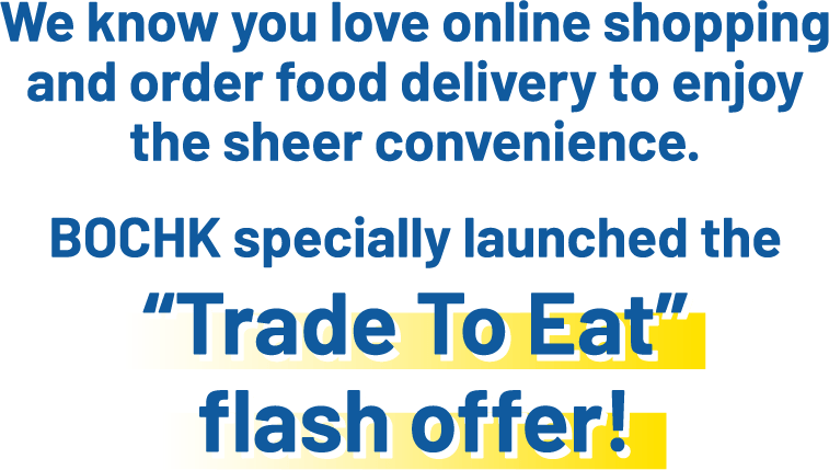 We know you love online shopping and order food delivery to enjoy the sheer convenience. BOCHK specially launched the “Trade to Eat” flash offer!