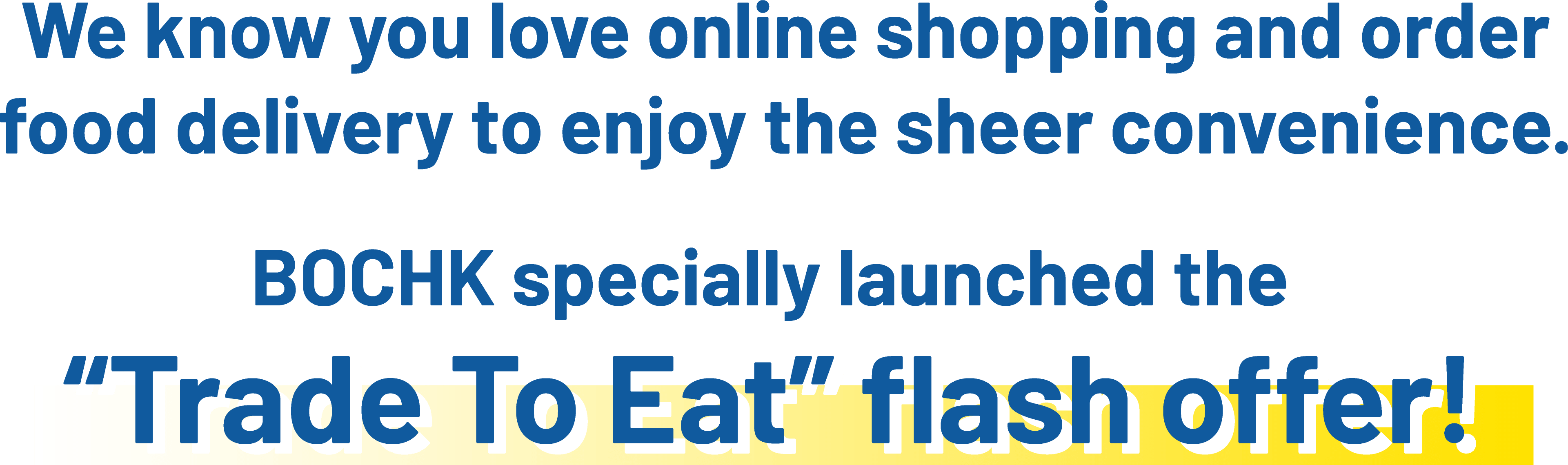 We know you love online shopping and order food delivery to enjoy the sheer convenience. BOCHK specially launched the “Trade to Eat” flash offer!