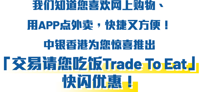 我们知道您喜欢网上购物、用APP点外卖，快捷又方便！中银香港为您惊喜推出「交易请您吃饭TradeTo Eat」快闪优惠！