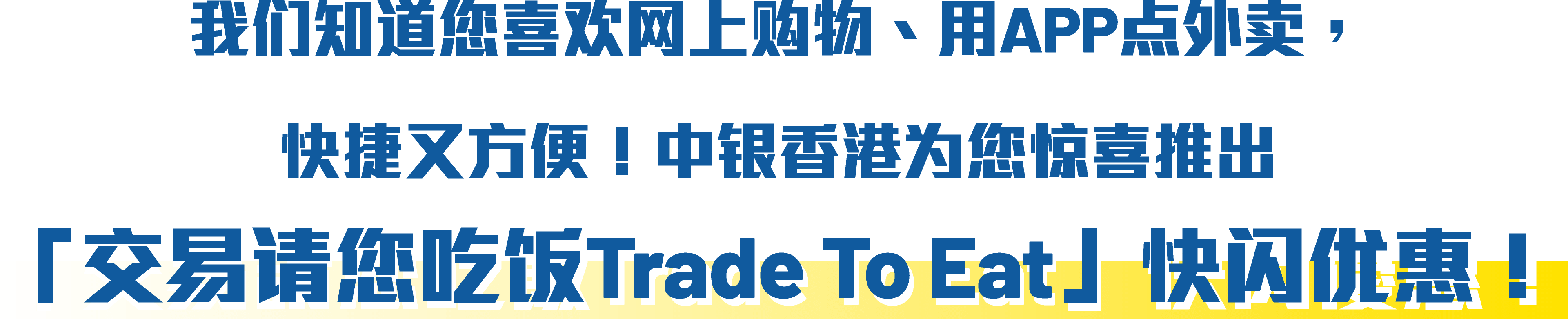 我们知道您喜欢网上购物、用APP点外卖，快捷又方便！中银香港为您惊喜推出「交易请您吃饭TradeTo Eat」快闪优惠！