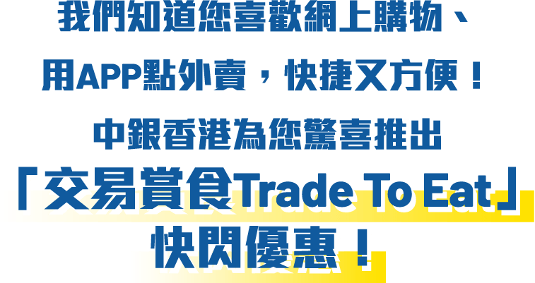 我們知道您喜歡網上購物、用APP點外賣，快捷又方便！中銀香港為您驚喜推出「交易賞食Trade to Eat」快閃優惠！