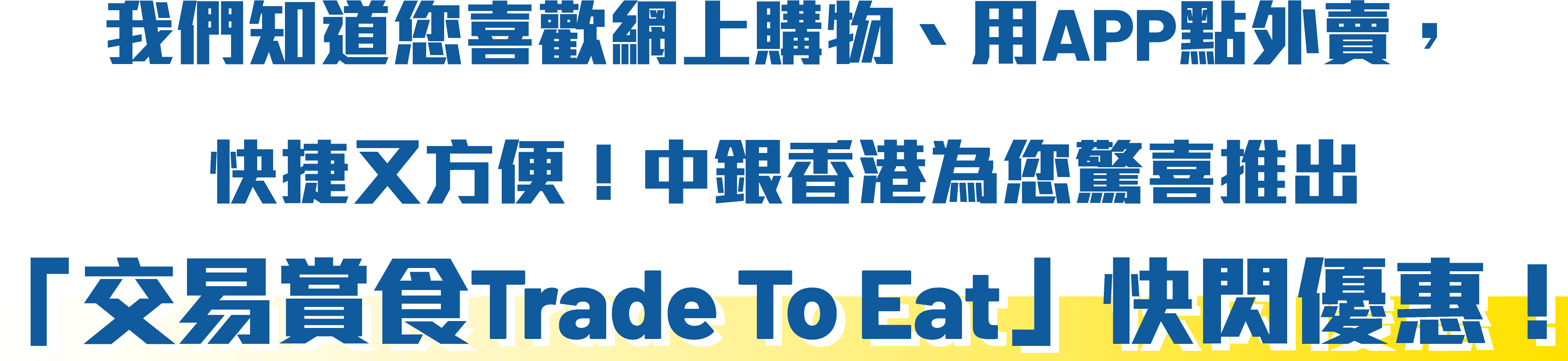 我們知道您喜歡網上購物、用APP點外賣，快捷又方便！中銀香港為您驚喜推出「交易賞食Trade to Eat」快閃優惠！
