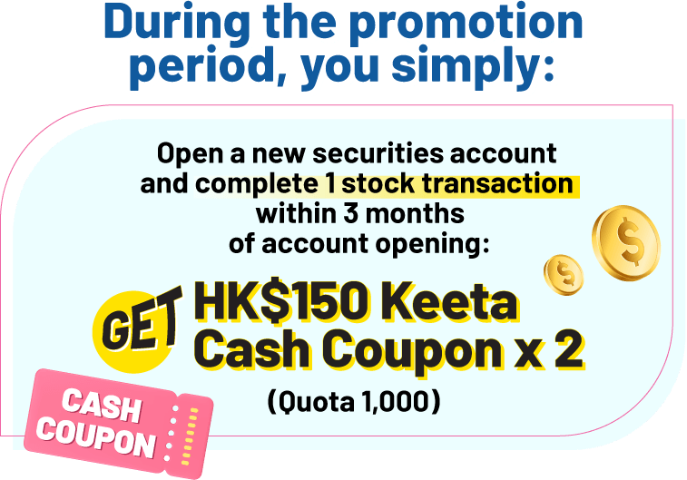 During the promotion period, you simply: Open a new securities account and complete 1 stock transaction within 3 months of account opening: Get HK$150 Keeta Cash Coupon x 2 (Quota 1,000)