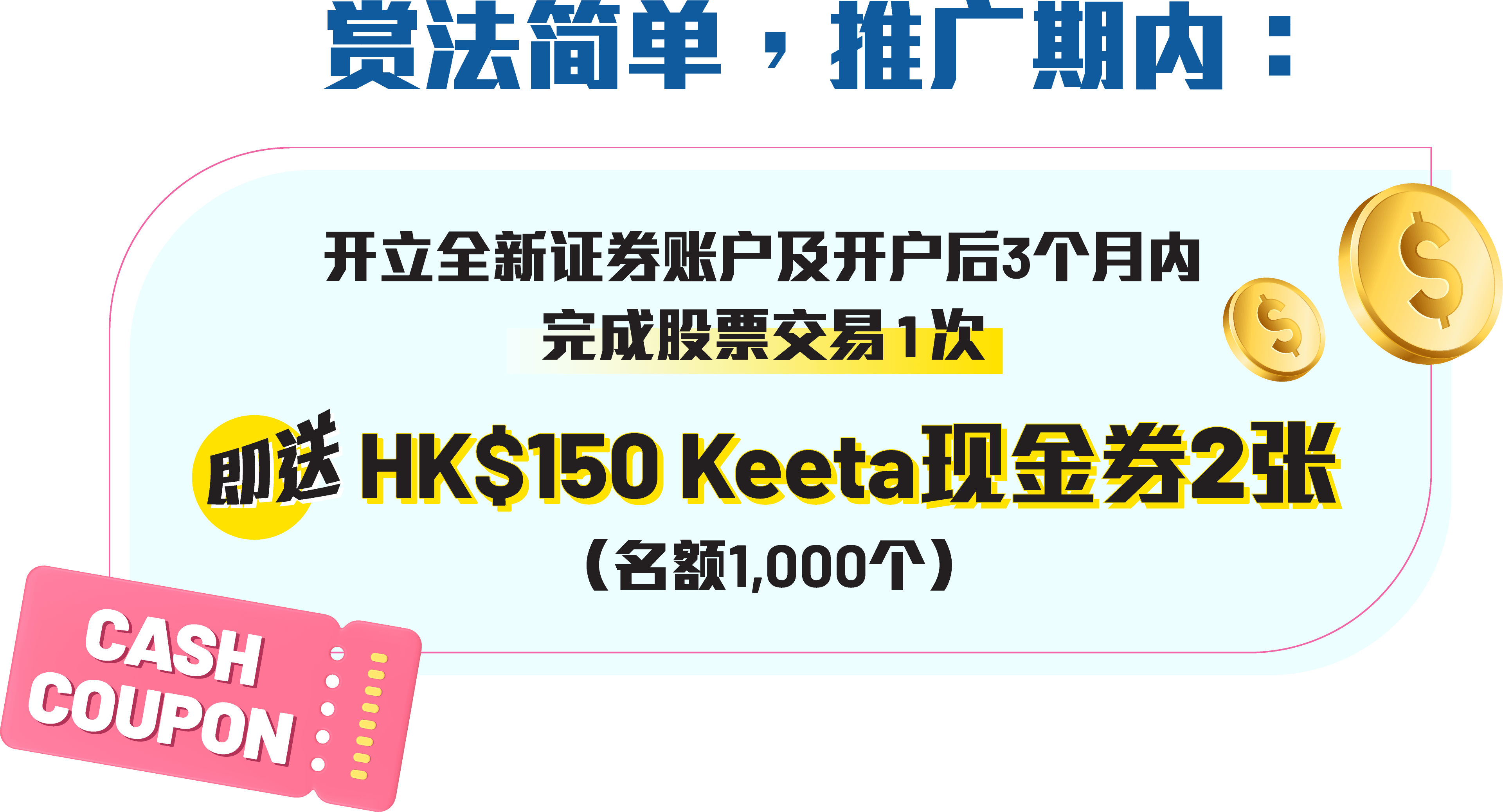 赏法简单，推广期内：开立全新证券账户及开户后3个月内完成股票交易1次 → 即送HK$150 Keeta现金券2张（名额1,000个）