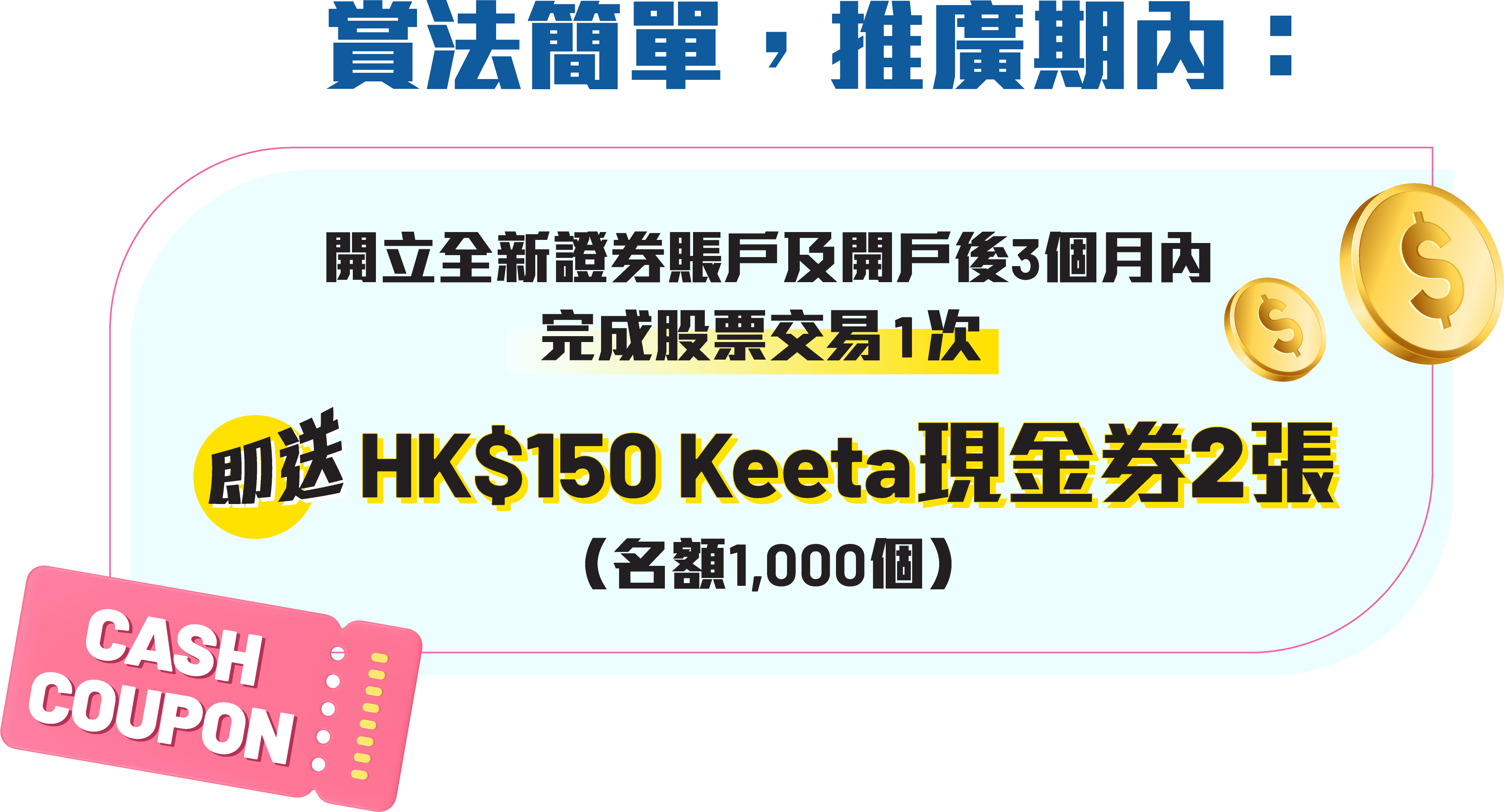 賞法簡單，推廣期內：開立全新證券賬戶及開戶後3個月內完成股票交易1次 → 即送HK$150 Keeta現金券2張（名額1,000個）