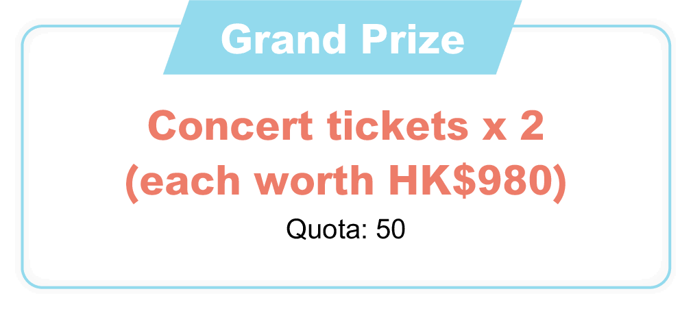 Grand Reward：Concert tickets x 2(each worth HK$980)  Quota:50