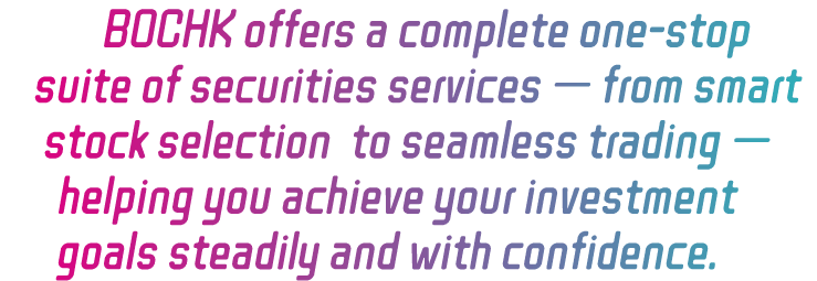 BOCHK offers a one-stop suite of securities services, from stock selection to trading, put your investment goals within reach steadily, confidently and successfully.