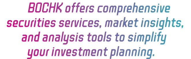 BOCHK offers comprehensive securities services, market insights, and analysis tools to simplify your investment planning.