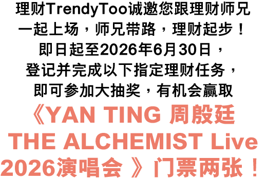 理财TrendyToo诚邀您跟理财师兄一起上场，师兄带路，理财起步！即日起至2026年6月30日，登记并完成以下指定理财任务，即可参加大抽奖，有机会赢取《YAN TING 周殷廷 THE ALCHEMIST Live 2026演唱会 》门票两张！