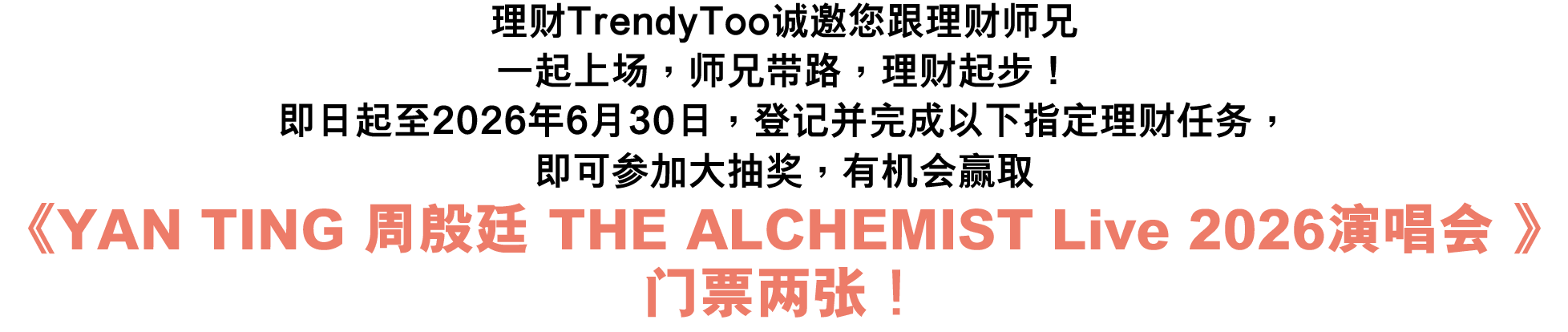 理财TrendyToo诚邀您跟理财师兄一起上场，师兄带路，理财起步！即日起至2026年6月30日，登记并完成以下指定理财任务，即可参加大抽奖，有机会赢取《YAN TING 周殷廷 THE ALCHEMIST Live 2026演唱会 》门票两张！