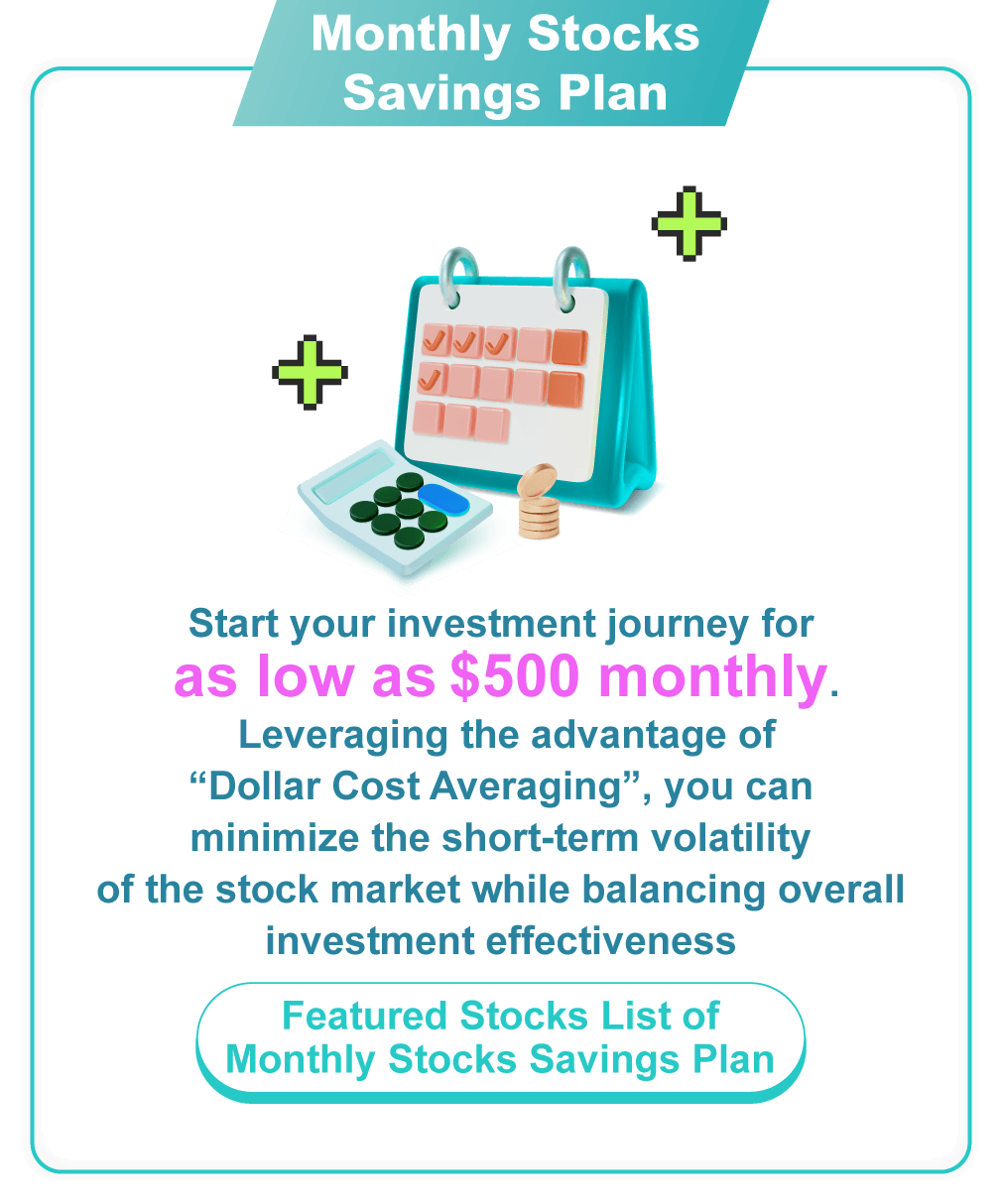 Monthly Stocks Savings Plan Start your investment journey for as low as HK$500 monthly. Leveraging the advantage of “Dollar Cost Averaging”, you can be freed from the short-term volatility of the stock market while balancing overall investment effectiveness. Featured Stocks List of Monthly Stocks Savings Plan