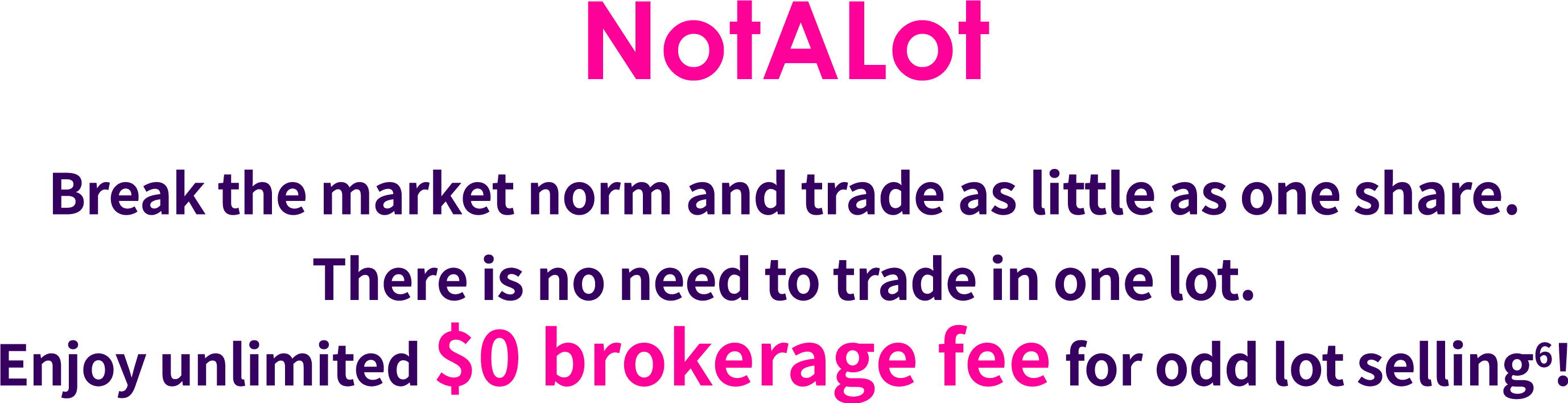 NotALot Break the market norm and trade as little as 1 share. No need to trade one lot. Enjoy unlimited $0 brokerage fees when selling odd lots.