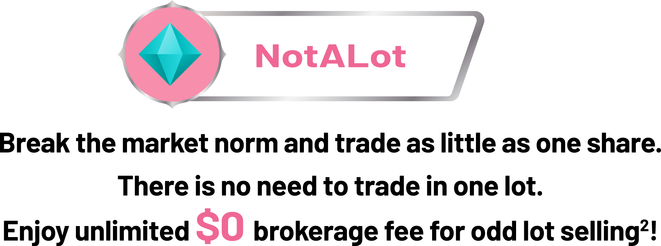 NotALot Break the market norm and trade as little as 1 share. No need to trade one lot. Enjoy unlimited $0 brokerage fees when selling odd lots.