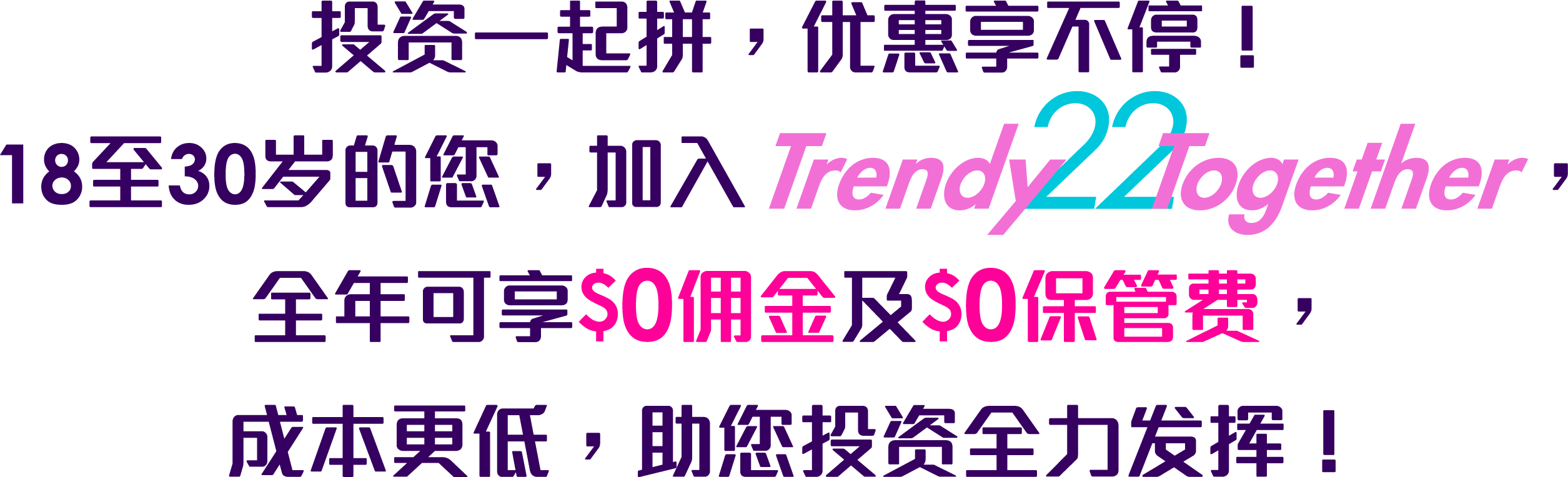 Trading拍住上，着数一齐享！18⾄30岁的您，加入TrendyTogether，全年可享HK$0佣金及HK$0保管费，成本更低，助您投资全力发挥！