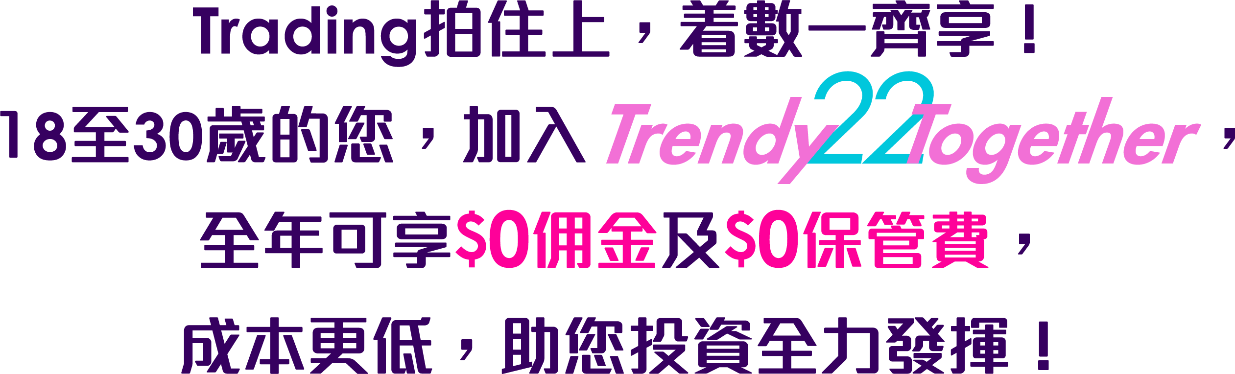 Trading拍住上，着數一齊享！18⾄30歲的您，加入TrendyTogether，全年可享HK$0佣金及HK$0保管費，成本更低，助您投資全力發揮！