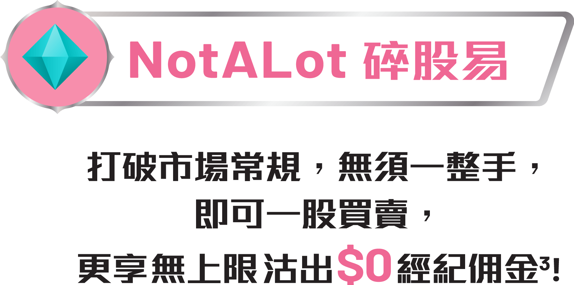 NotALot碎股易 打破市場常規，無須一整手，即可一股買賣，更可享無上限沽出經紀佣金!