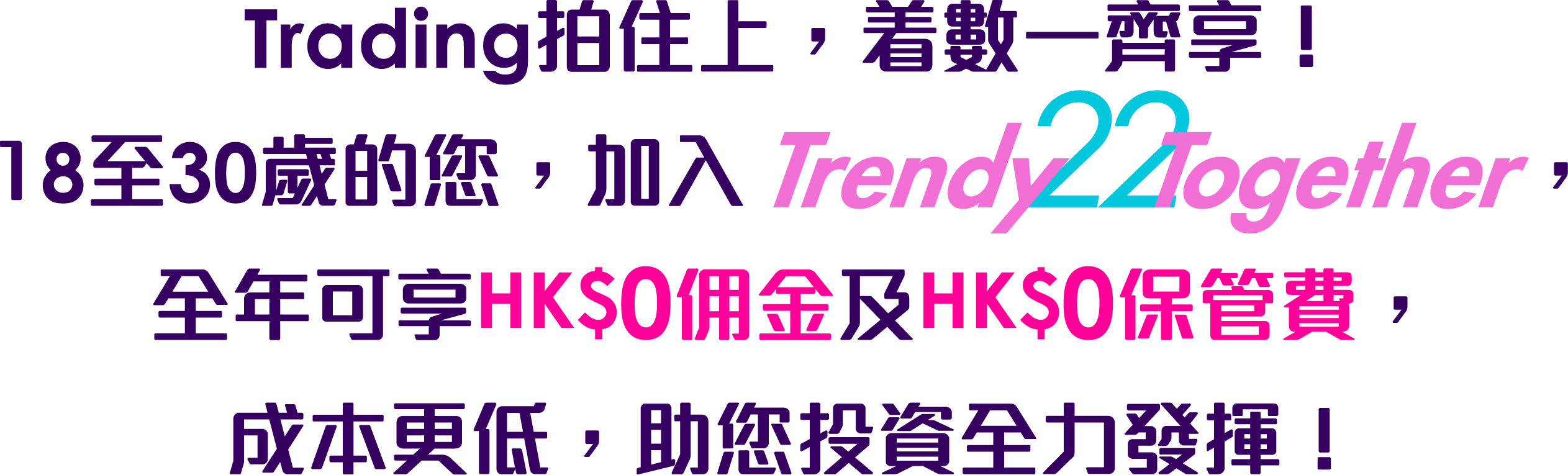 Trading拍住上，着數一齊享！18⾄30歲的您，加入TrendyTogether，全年可享HK$0佣金及HK$0保管費，成本更低，助您投資全力發揮！