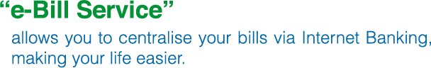 “e-Bill Service” allows you to centralise your bills via Internet Banking, making your life easier. 