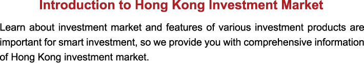 Learn about investment market and features of various investment products are important for smart investment, so we provide you with comprehensive information of Hong Kong investment market.