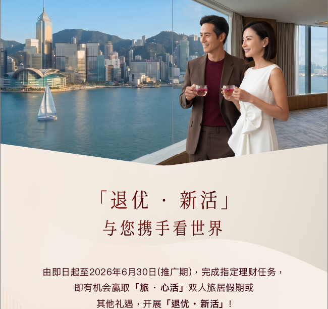 「退優•新活」 與您同行嘆世界 由即日起至2026年6月30日（推廣期），完成指定理財任務， 即有機會贏取「旅•心活」雙人旅居假期或 其他禮遇，開展「退優•新活」！